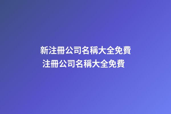 新注冊公司名稱大全免費 注冊公司名稱大全免費